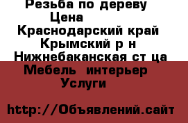 Резьба по дереву › Цена ­ 5 000 - Краснодарский край, Крымский р-н, Нижнебаканская ст-ца Мебель, интерьер » Услуги   